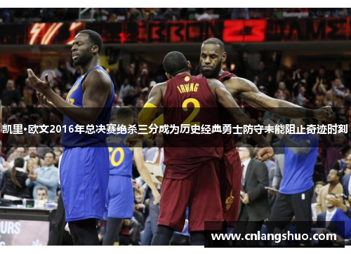 凯里·欧文2016年总决赛绝杀三分成为历史经典勇士防守未能阻止奇迹时刻