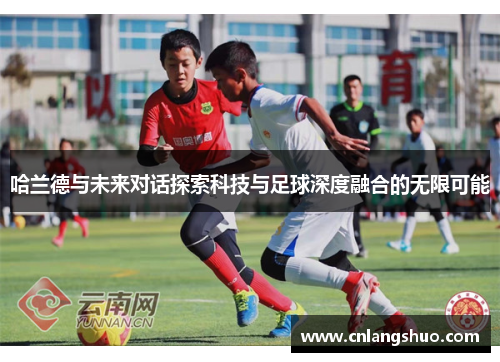 哈兰德与未来对话探索科技与足球深度融合的无限可能