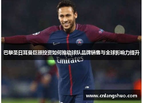 巴黎圣日耳曼巨额投资如何推动球队品牌销售与全球影响力提升