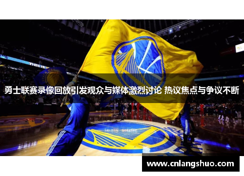 勇士联赛录像回放引发观众与媒体激烈讨论 热议焦点与争议不断