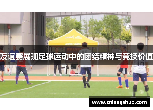 友谊赛展现足球运动中的团结精神与竞技价值