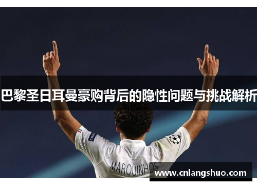 巴黎圣日耳曼豪购背后的隐性问题与挑战解析