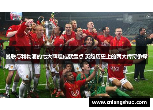 曼联与利物浦的七大辉煌成就盘点 英超历史上的两大传奇争锋