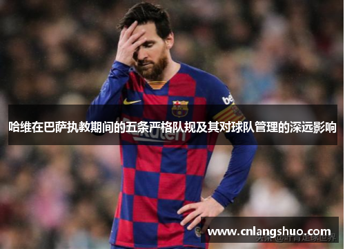 哈维在巴萨执教期间的五条严格队规及其对球队管理的深远影响