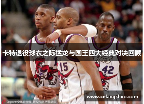 卡特退役球衣之际猛龙与国王四大经典对决回顾
