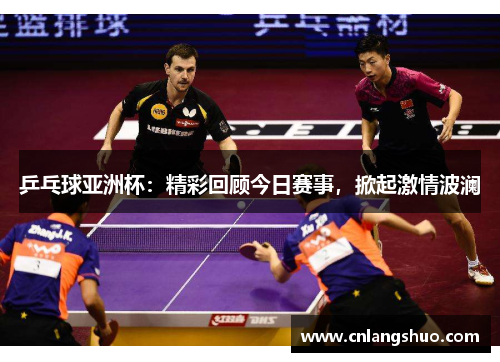 乒乓球亚洲杯：精彩回顾今日赛事，掀起激情波澜