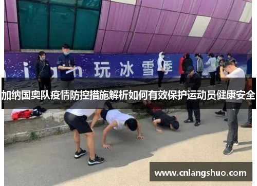 加纳国奥队疫情防控措施解析如何有效保护运动员健康安全