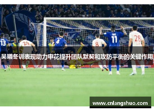 吴曦冬训表现助力申花提升团队默契和攻防平衡的关键作用