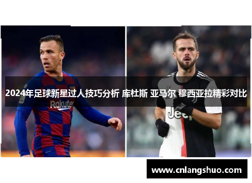 2024年足球新星过人技巧分析 库杜斯 亚马尔 穆西亚拉精彩对比