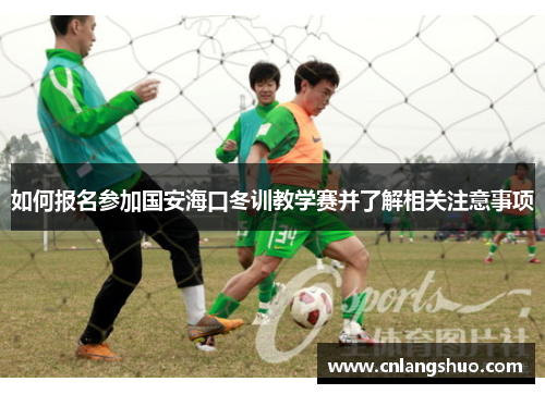 如何报名参加国安海口冬训教学赛并了解相关注意事项