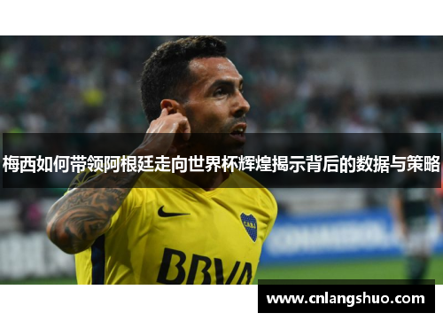 梅西如何带领阿根廷走向世界杯辉煌揭示背后的数据与策略