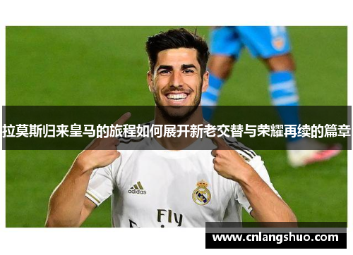 拉莫斯归来皇马的旅程如何展开新老交替与荣耀再续的篇章