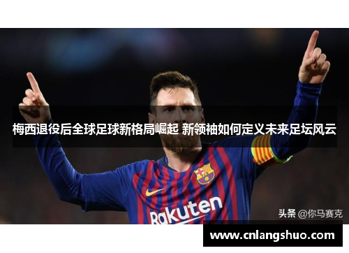 梅西退役后全球足球新格局崛起 新领袖如何定义未来足坛风云