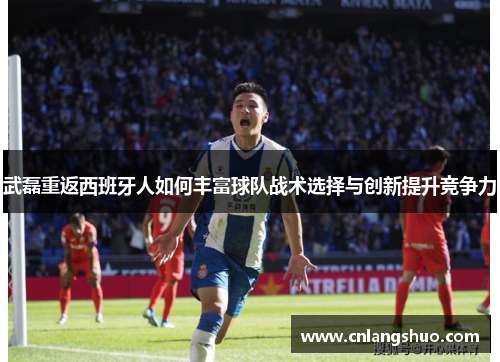 武磊重返西班牙人如何丰富球队战术选择与创新提升竞争力