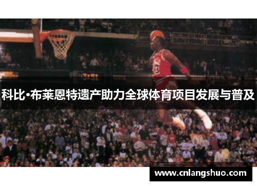 科比·布莱恩特遗产助力全球体育项目发展与普及