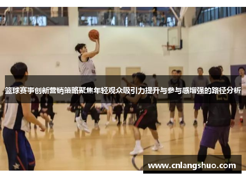 篮球赛事创新营销策略聚焦年轻观众吸引力提升与参与感增强的路径分析