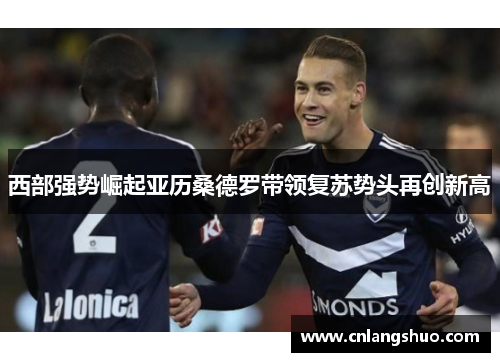 西部强势崛起亚历桑德罗带领复苏势头再创新高 西部强势崛起亚历桑德罗带领复苏势头再创新高