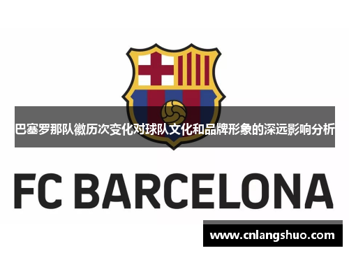 巴塞罗那队徽历次变化对球队文化和品牌形象的深远影响分析