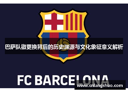 巴萨队徽更换背后的历史渊源与文化象征意义解析